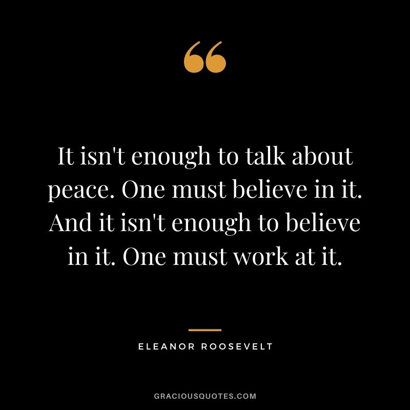 It isn't enough to talk about peace. One must believe in it. And it isn't enough to believe in it. One must work at it.