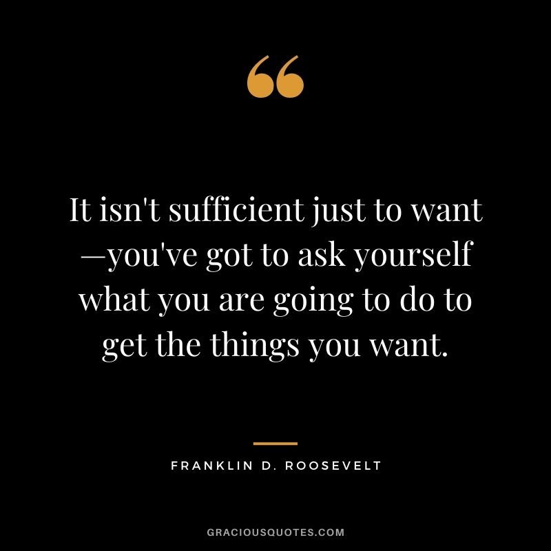 It isn't sufficient just to want—you've got to ask yourself what you are going to do to get the things you want.