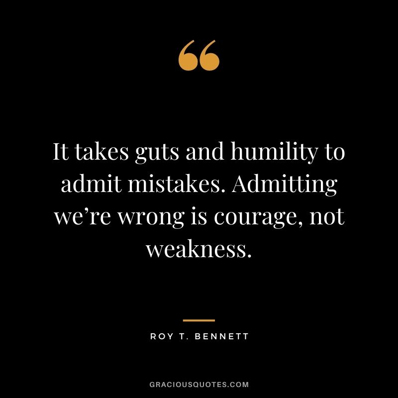 It takes guts and humility to admit mistakes. Admitting we’re wrong is courage, not weakness.