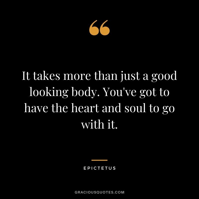It takes more than just a good looking body. You've got to have the heart and soul to go with it.