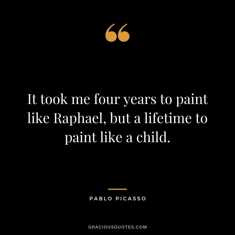 It took me four years to paint like Raphael, but a lifetime to paint like a child.