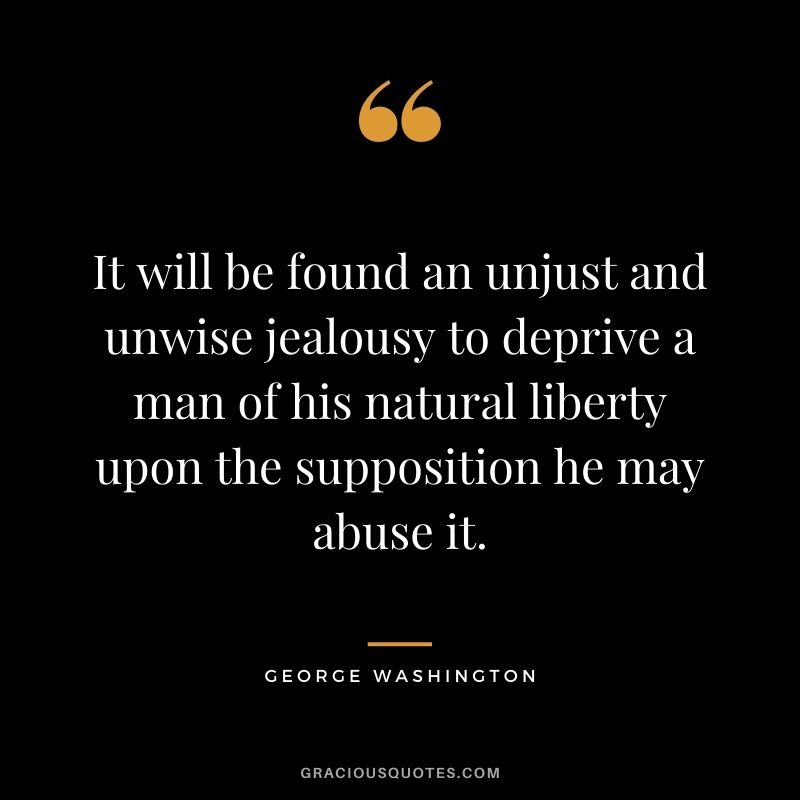 It will be found an unjust and unwise jealousy to deprive a man of his natural liberty upon the supposition he may abuse it.