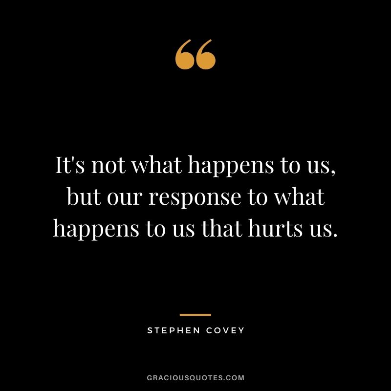 It's not what happens to us, but our response to what happens to us that hurts us.