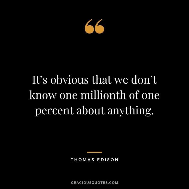It’s obvious that we don’t know one millionth of one percent about anything.