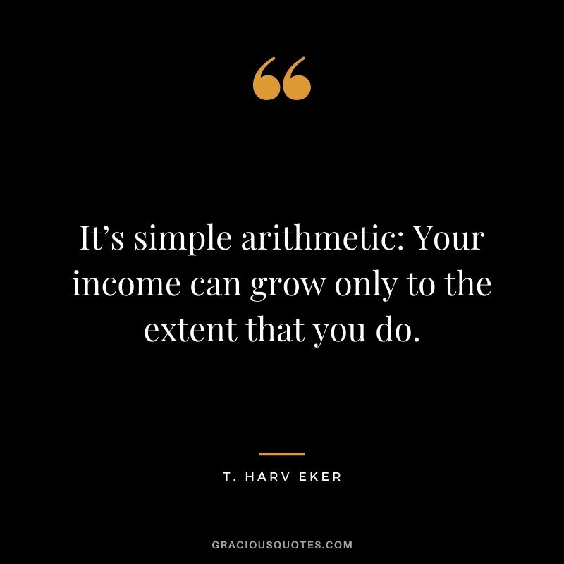 It’s simple arithmetic: Your income can grow only to the extent that you do. - T. Harv Eker