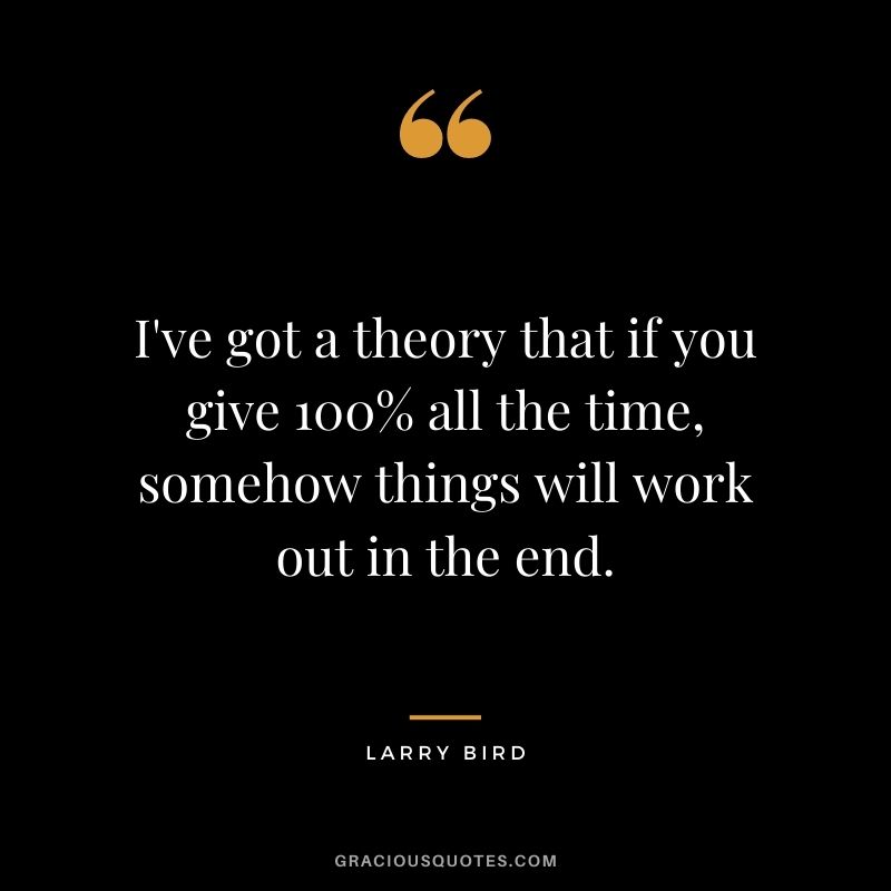 I've got a theory that if you give 100% all the time, somehow things will work out in the end. - Larry Bird