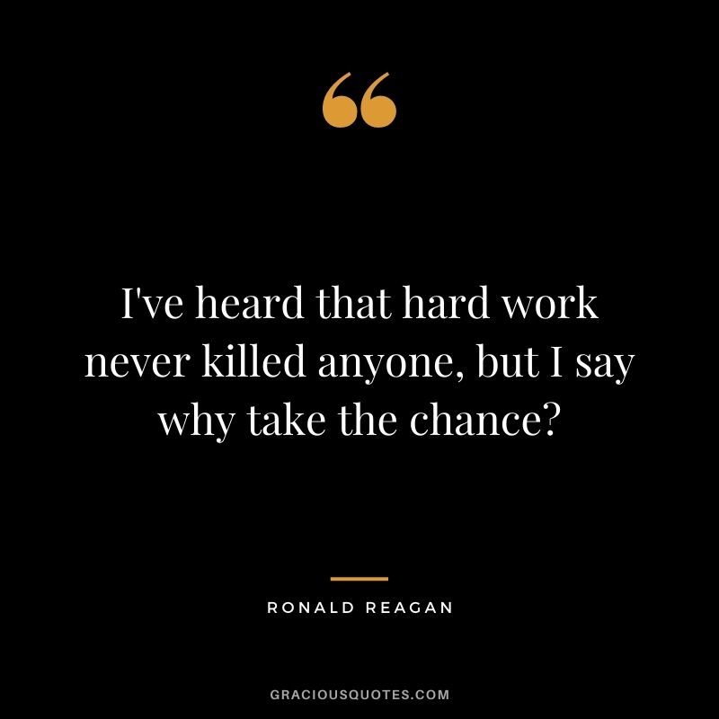 I've heard that hard work never killed anyone, but I say why take the chance?
