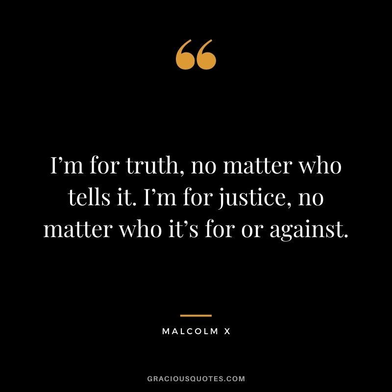 I’m for truth, no matter who tells it. I’m for justice, no matter who it’s for or against.