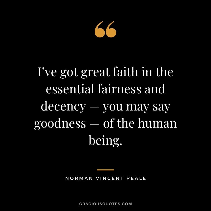 I’ve got great faith in the essential fairness and decency — you may say goodness — of the human being.