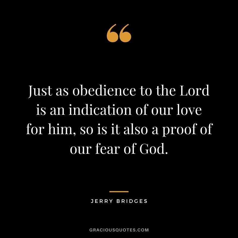 Just as obedience to the Lord is an indication of our love for him, so is it also a proof of our fear of God. - Jerry Bridges