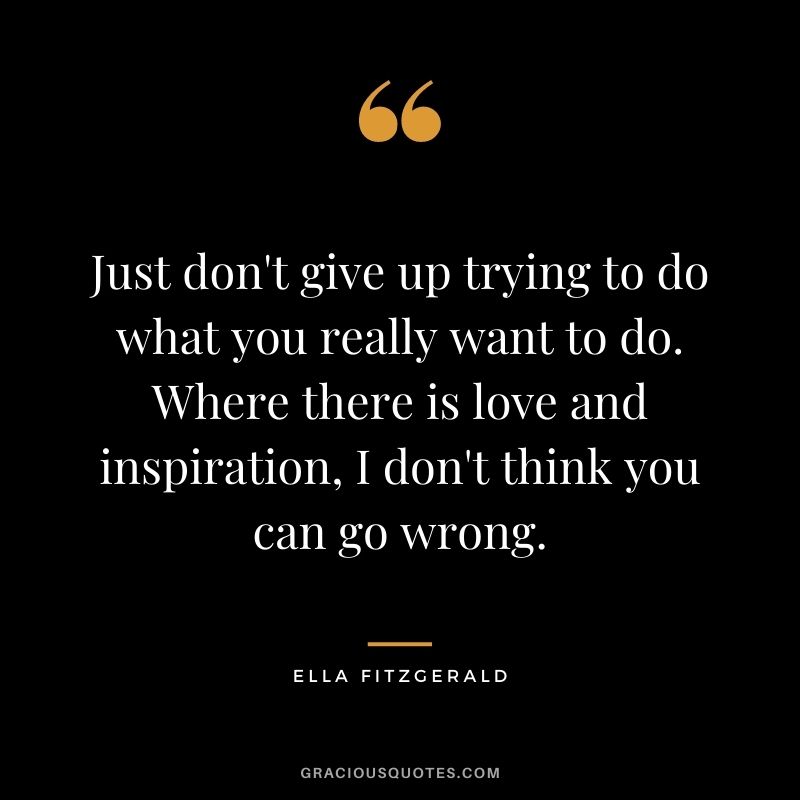 Just don't give up trying to do what you really want to do. Where there is love and inspiration, I don't think you can go wrong. - Ella Fitzgerald