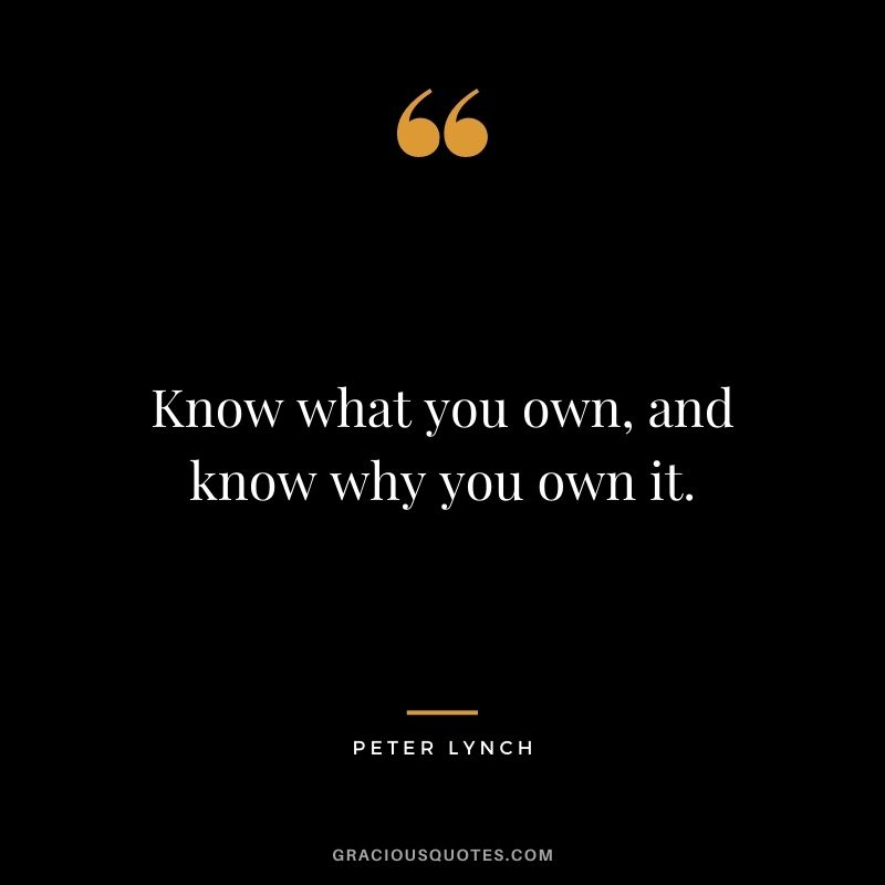 Know what you own, and know why you own it. - Peter Lynch