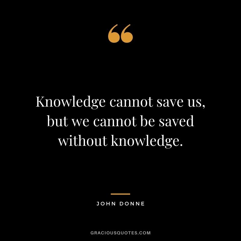 Knowledge cannot save us, but we cannot be saved without knowledge. - John Donne