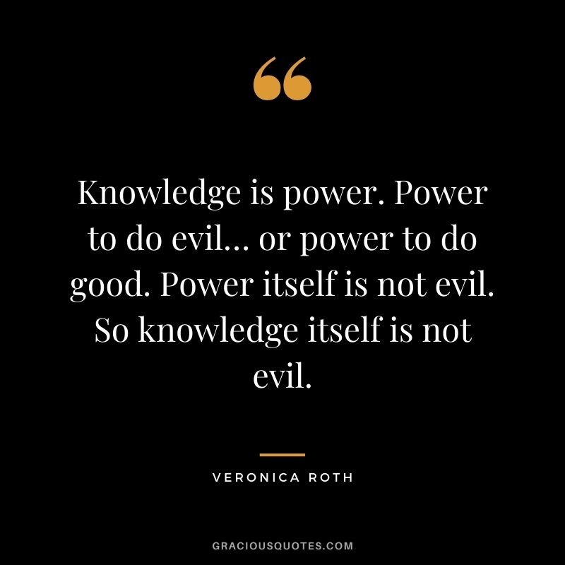 Knowledge is power. Power to do evil… or power to do good. Power itself is not evil. So knowledge itself is not evil. - Veronica Roth