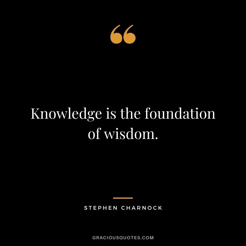Knowledge is the foundation of wisdom. - Stephen Charnock