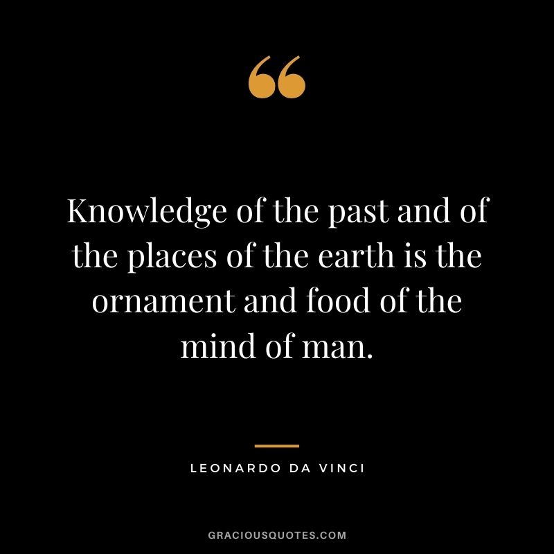 Knowledge of the past and of the places of the earth is the ornament and food of the mind of man.