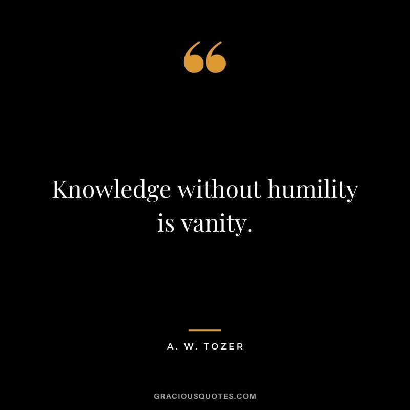 Knowledge without humility is vanity. - A. W. Tozer