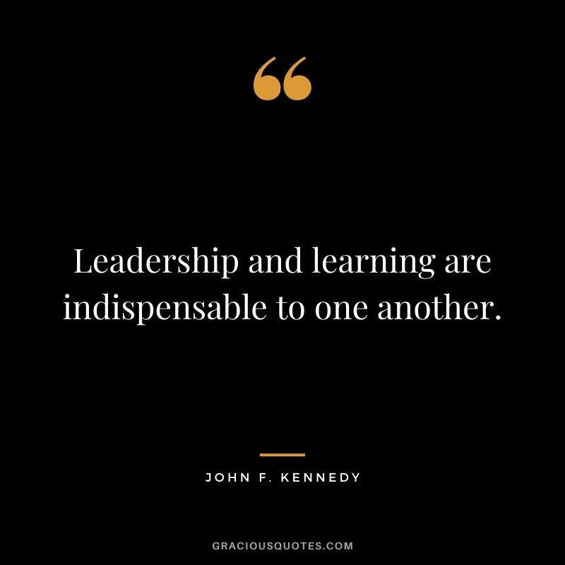 Leadership and learning are indispensable to one another.