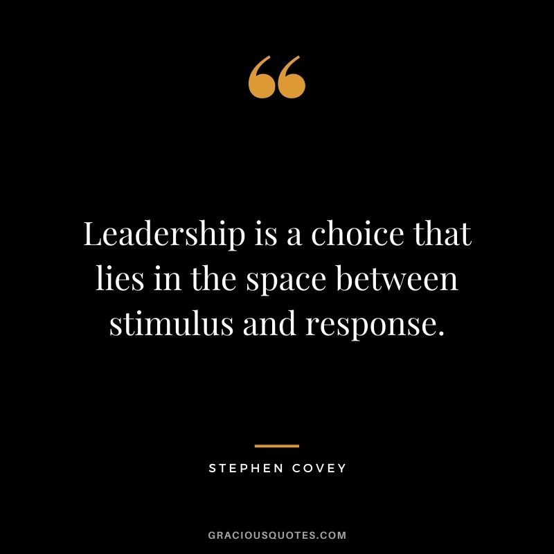 Leadership is a choice that lies in the space between stimulus and response.
