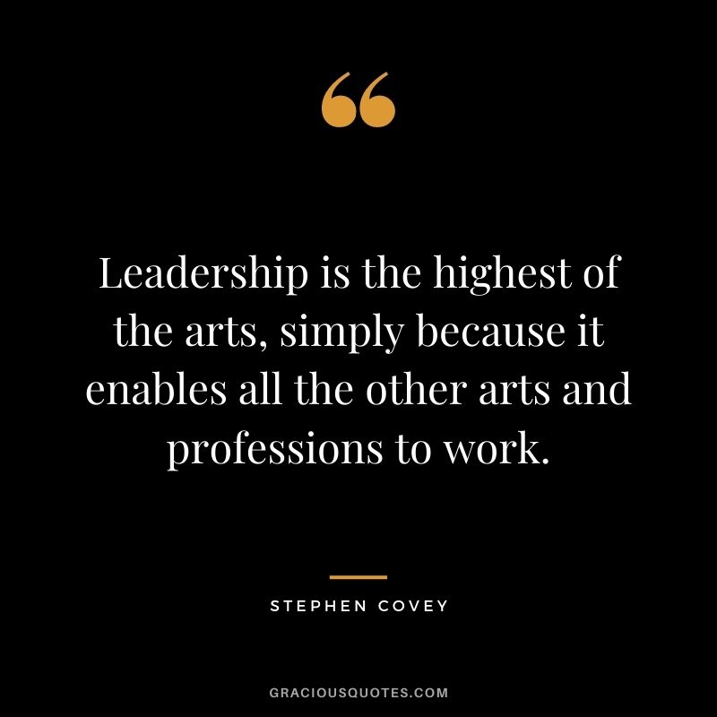Leadership is the highest of the arts, simply because it enables all the other arts and professions to work.