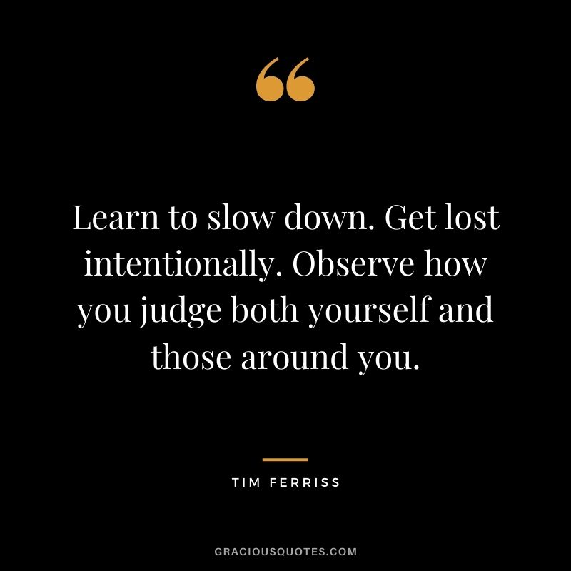 Learn to slow down. Get lost intentionally. Observe how you judge both yourself and those around you. - Tim Ferriss