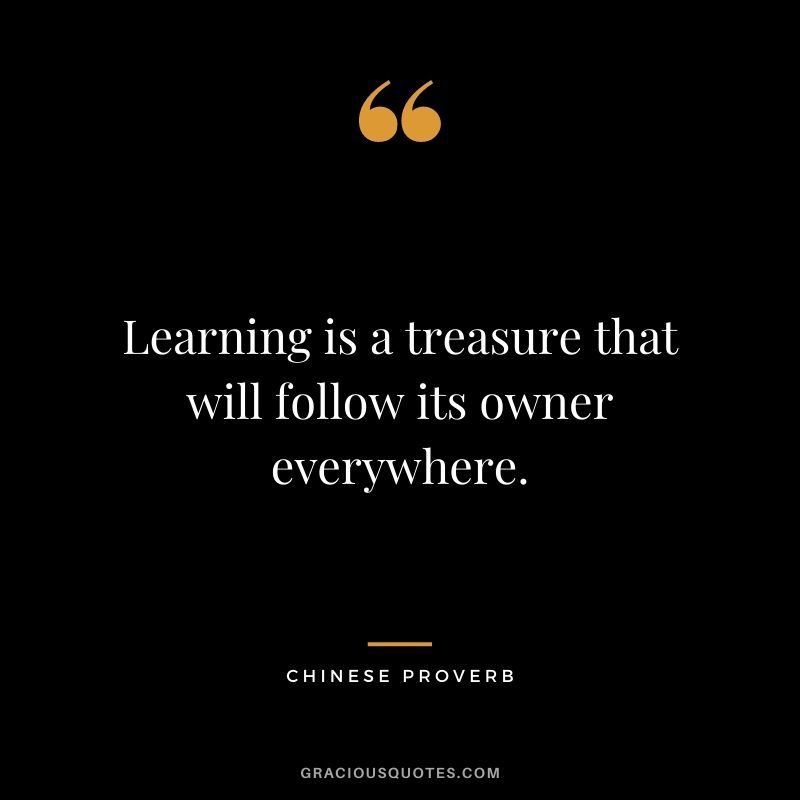 Learning is a treasure that will follow its owner everywhere. - Chinese Proverb
