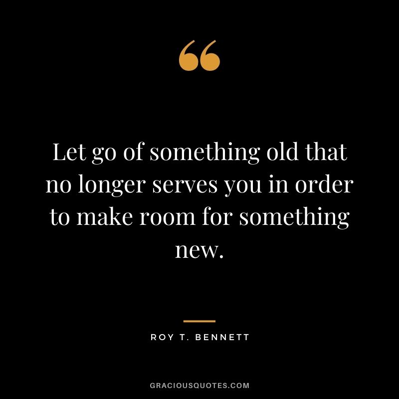 Let go of something old that no longer serves you in order to make room for something new.