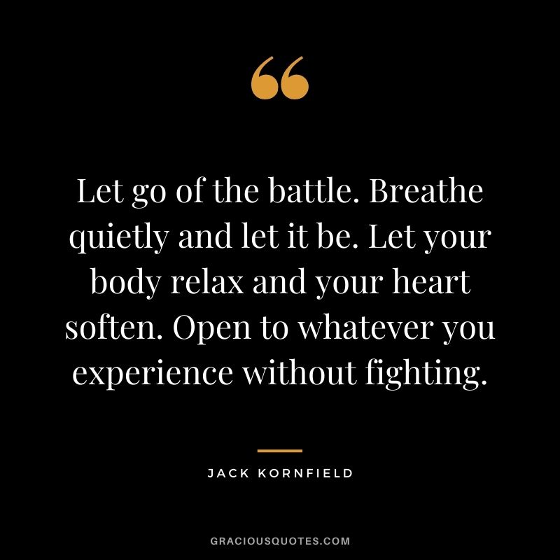 Let go of the battle. Breathe quietly and let it be. Let your body relax and your heart soften. Open to whatever you experience without fighting.