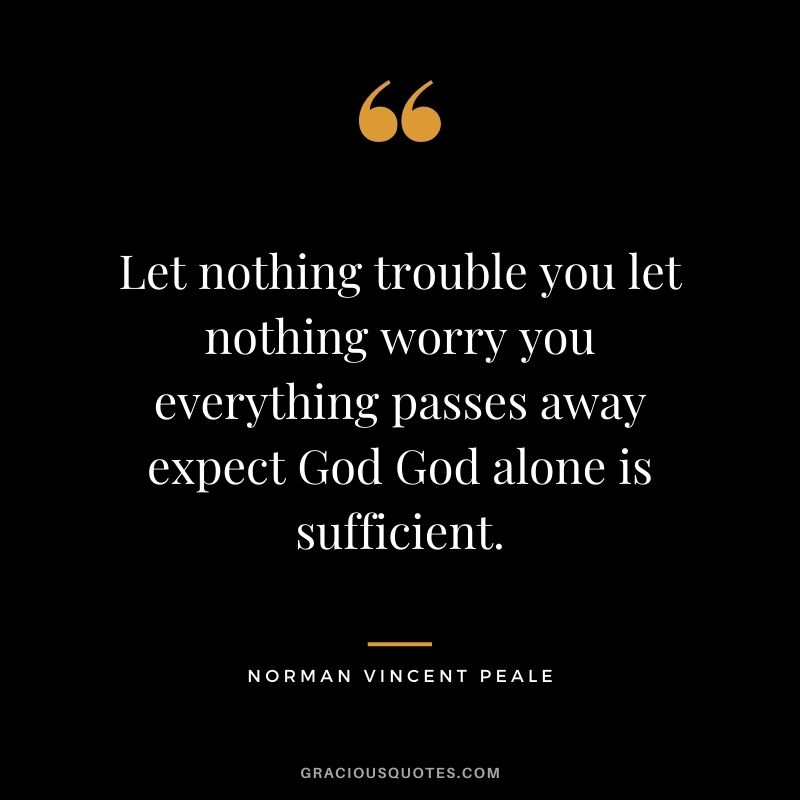 Let nothing trouble you let nothing worry you everything passes away expect God God alone is sufficient.