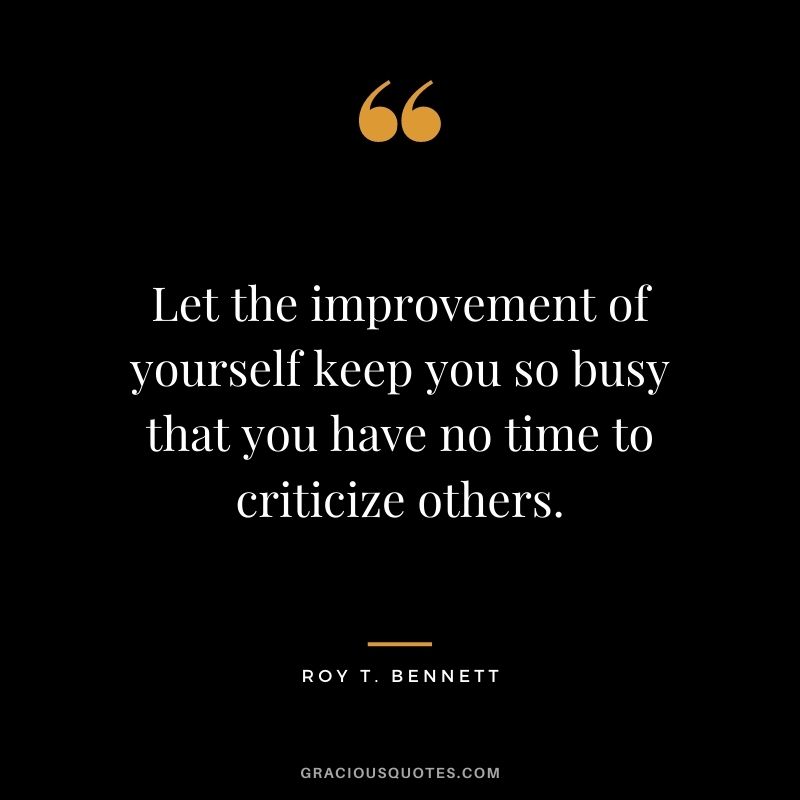Let the improvement of yourself keep you so busy that you have no time to criticize others. - Roy T. Bennett