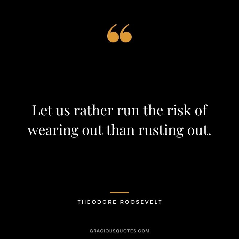 Let us rather run the risk of wearing out than rusting out.