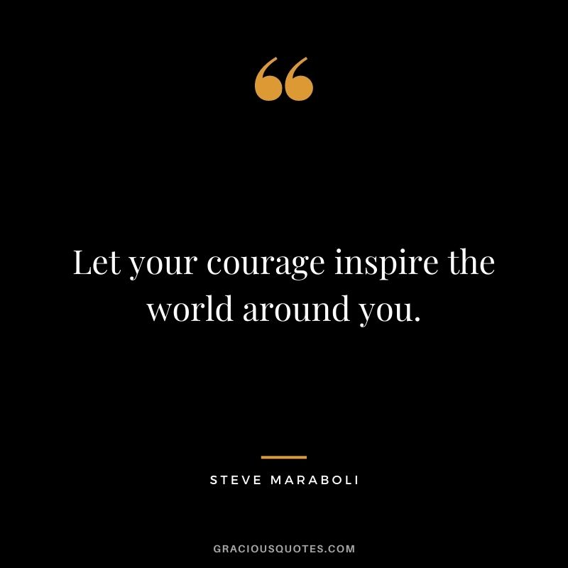 Let your courage inspire the world around you.