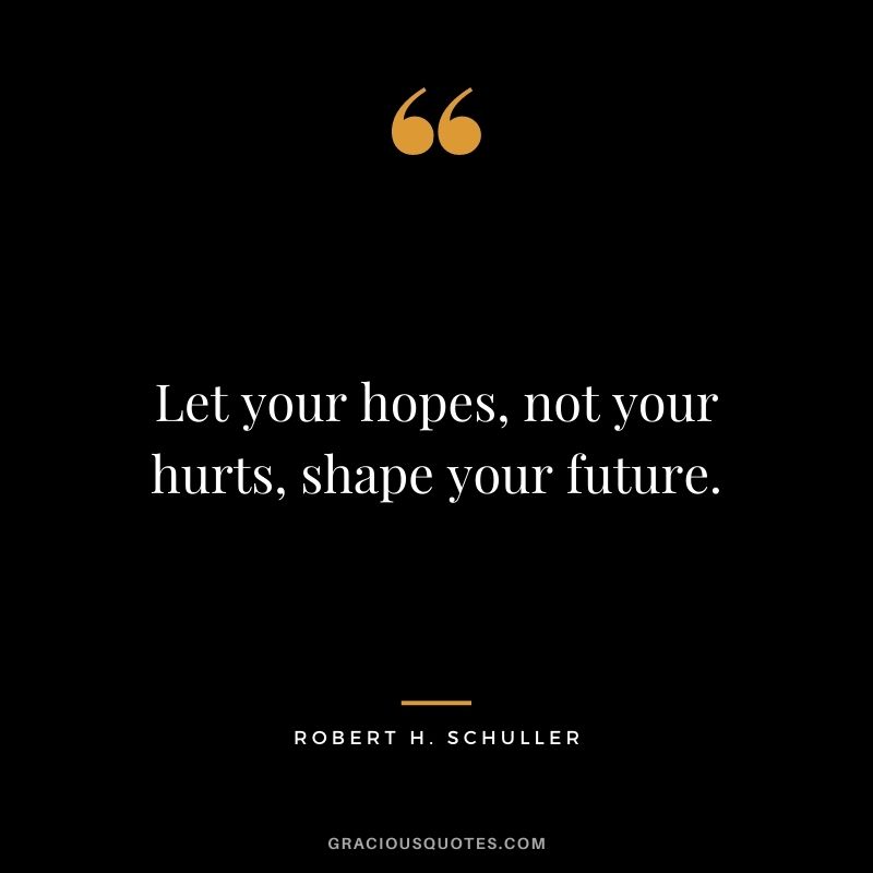 Let your hopes, not your hurts, shape your future. - Robert H. Schuller