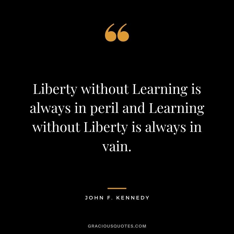 Liberty without Learning is always in peril and Learning without Liberty is always in vain.