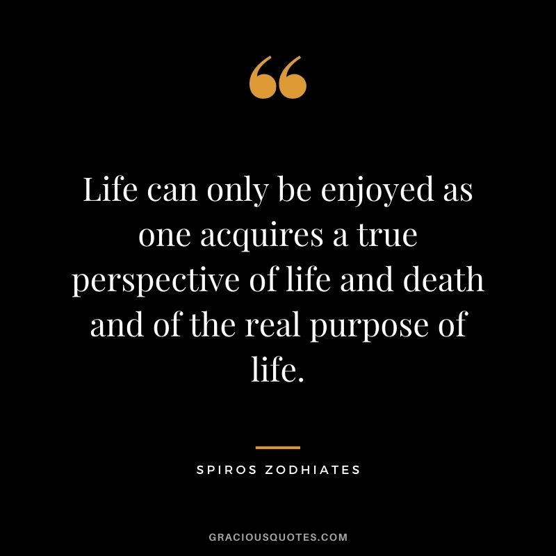 Life can only be enjoyed as one acquires a true perspective of life and death and of the real purpose of life.