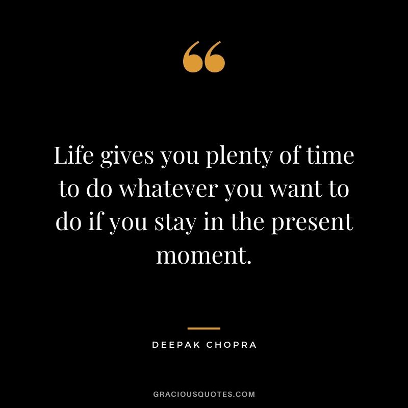 Life gives you plenty of time to do whatever you want to do if you stay in the present moment.