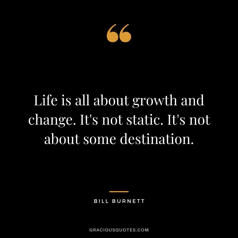 Life is all about growth and change. It's not static. It's not about some destination. - Bill Burnett