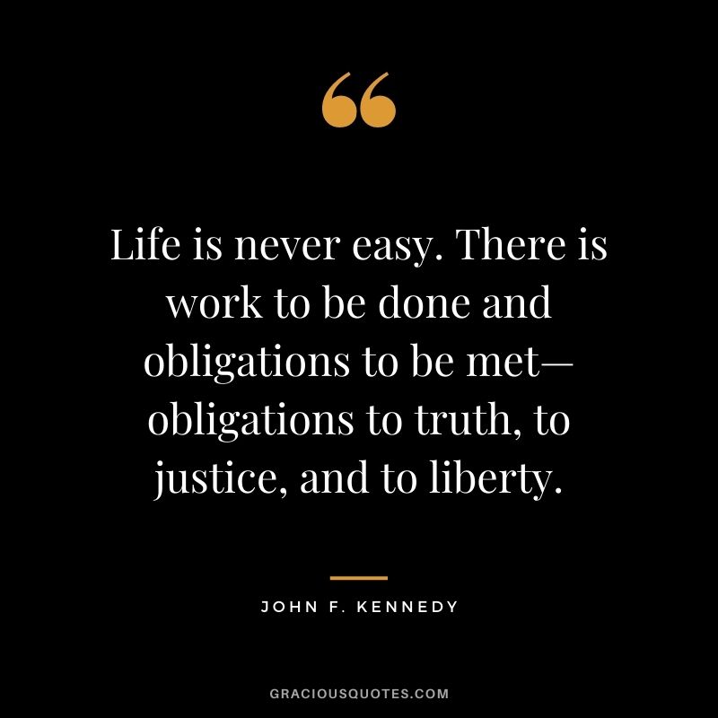 Life is never easy. There is work to be done and obligations to be met—obligations to truth, to justice, and to liberty.