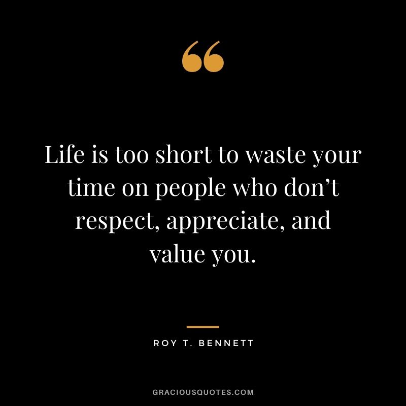 Life is too short to waste your time on people who don’t respect, appreciate, and value you.