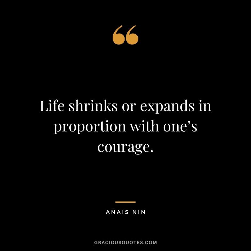 Life shrinks or expands in proportion with one’s courage. - Anais Nin