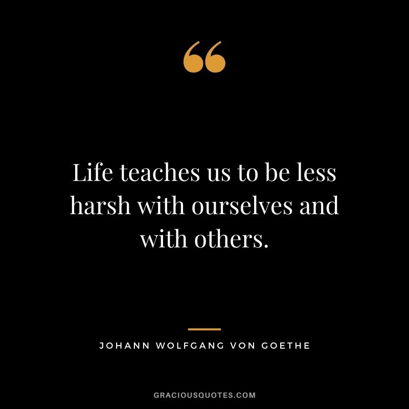 Life teaches us to be less harsh with ourselves and with others.