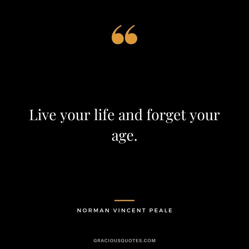 Live your life and forget your age.