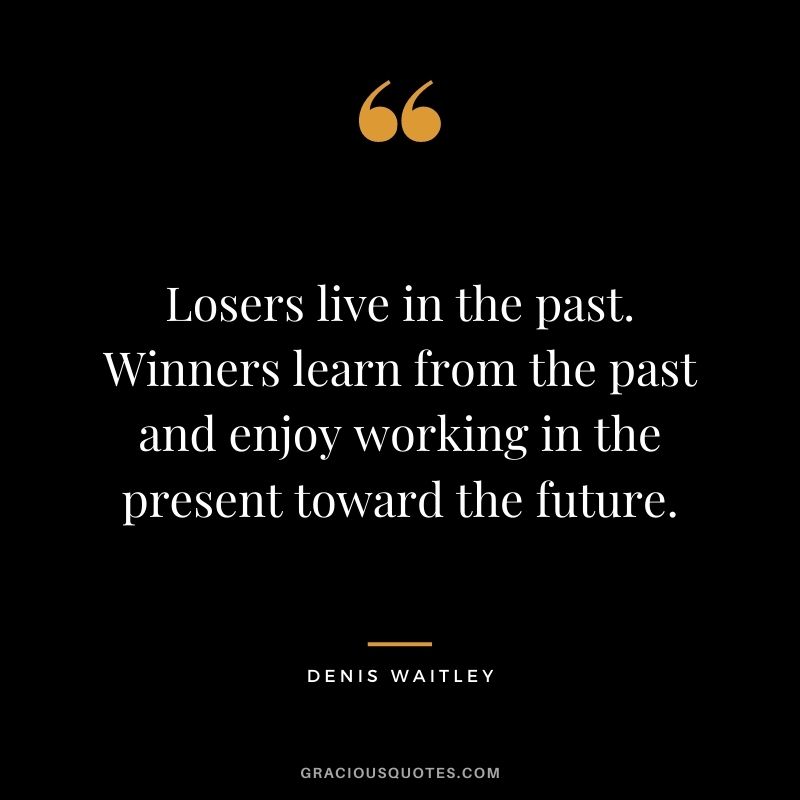 Losers live in the past. Winners learn from the past and enjoy working in the present toward the future. - Denis Waitley