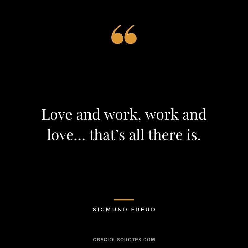 Love and work, work and love… that’s all there is.