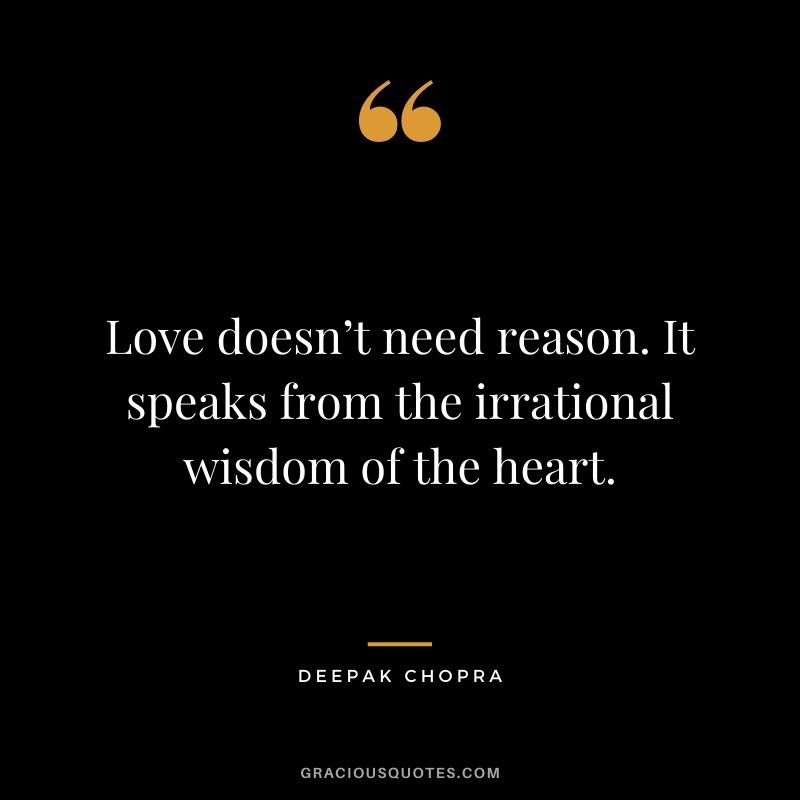 Love doesn’t need reason. It speaks from the irrational wisdom of the heart.