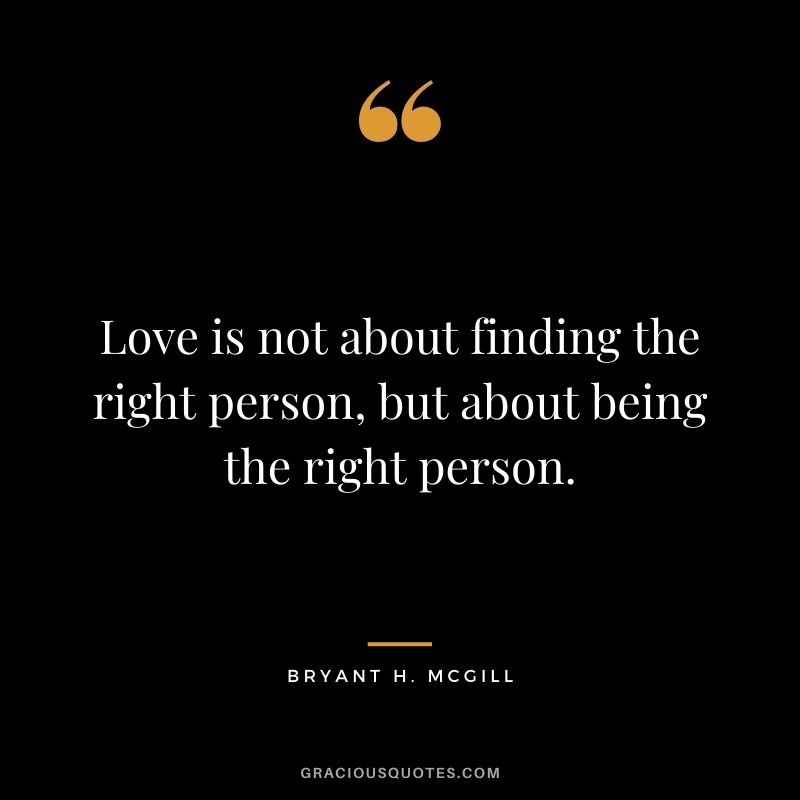 Love is not about finding the right person, but about being the right person.