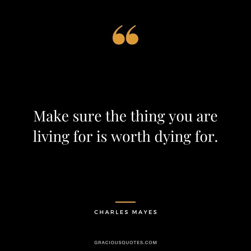 Make sure the thing you are living for is worth dying for. - Charles Mayes