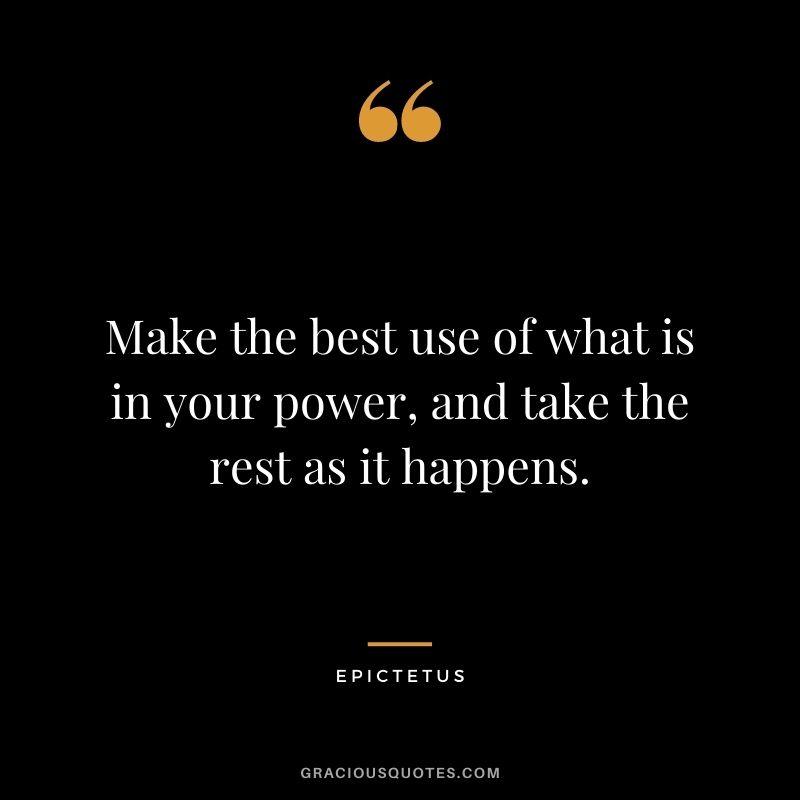 Make the best use of what is in your power, and take the rest as it happens.