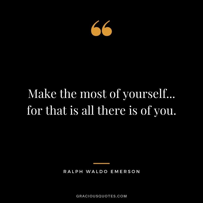 Make the most of yourself... for that is all there is of you. - Ralph Waldo Emerson