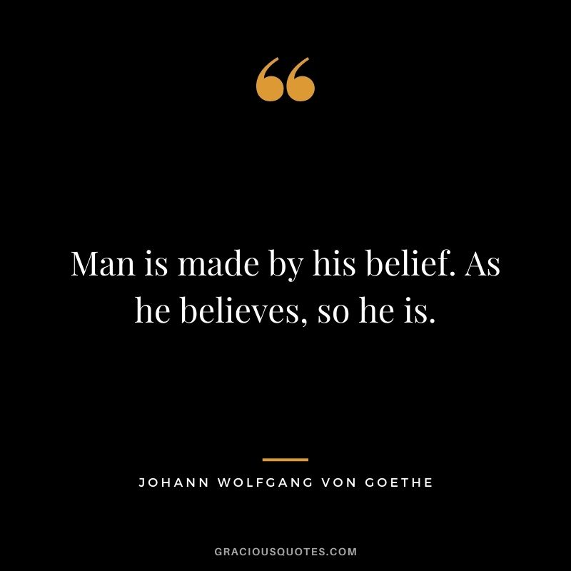 Man is made by his belief. As he believes, so he is.